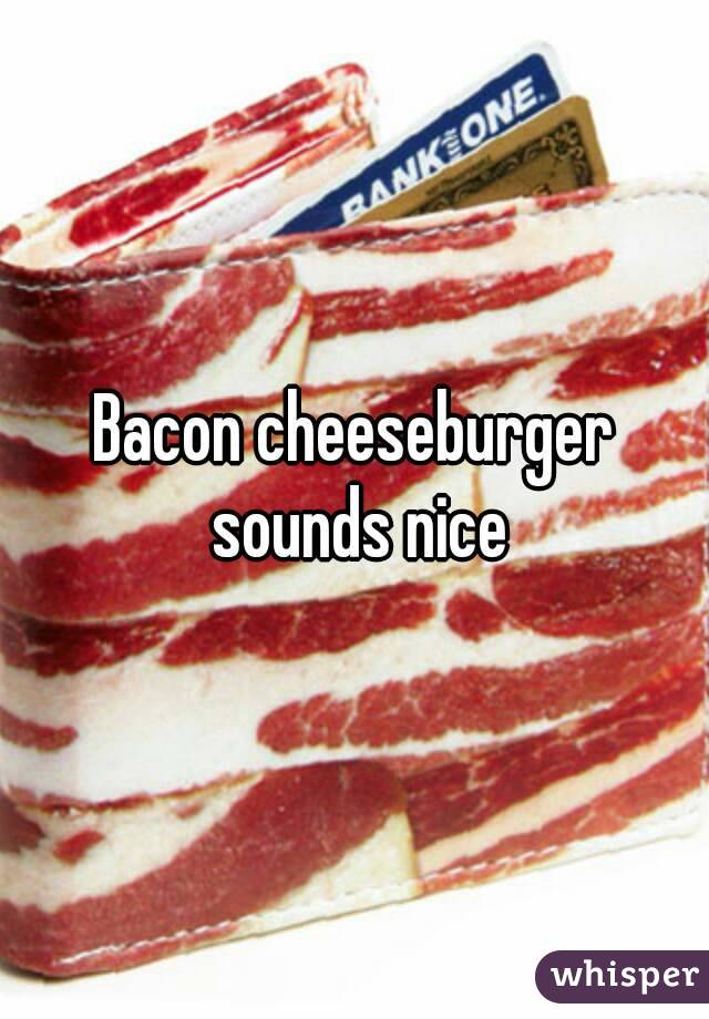 Bacon cheeseburger sounds nice