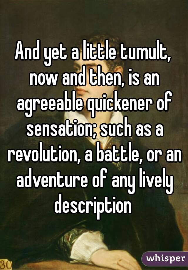 And yet a little tumult, now and then, is an agreeable quickener of sensation; such as a revolution, a battle, or an adventure of any lively description 