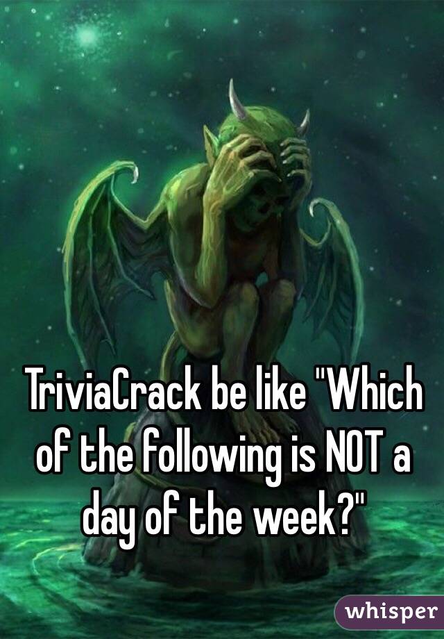 TriviaCrack be like "Which of the following is NOT a day of the week?"