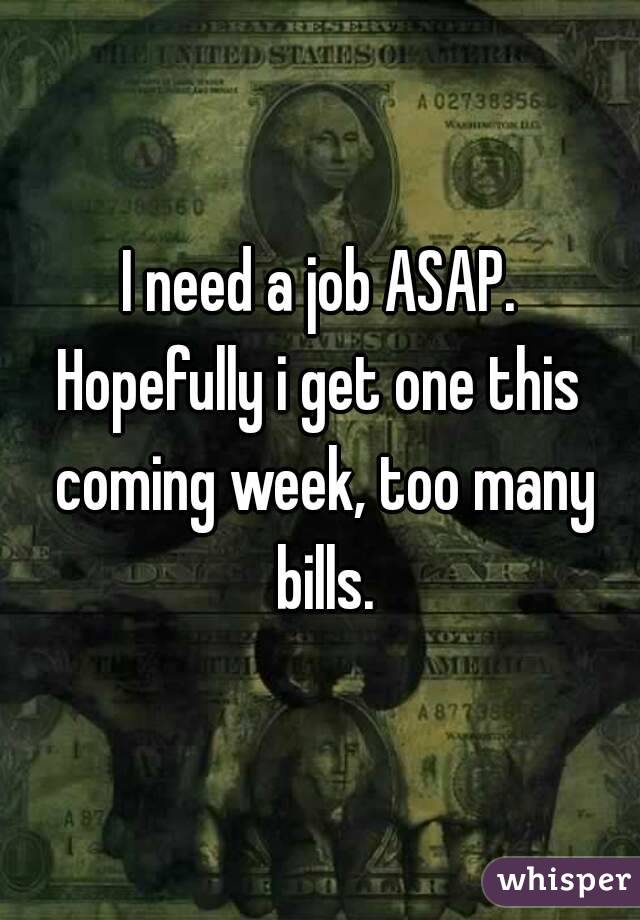I need a job ASAP.
Hopefully i get one this coming week, too many bills.