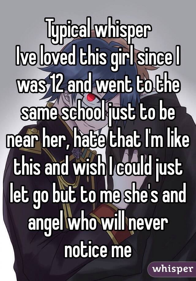 Typical whisper
Ive loved this girl since I was 12 and went to the same school just to be near her, hate that I'm like this and wish I could just let go but to me she's and angel who will never notice me