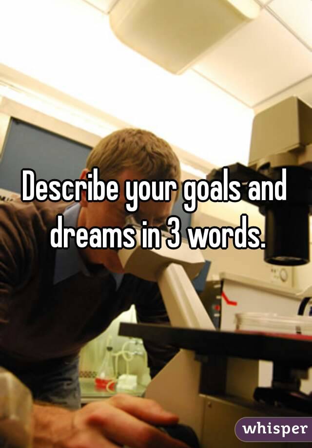 Describe your goals and dreams in 3 words.

