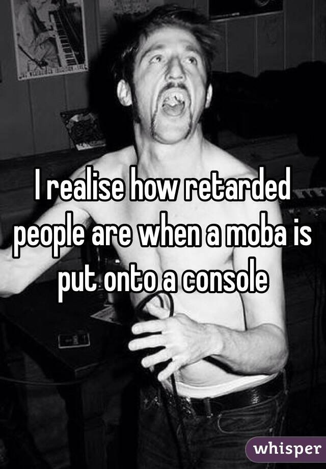 I realise how retarded people are when a moba is put onto a console 