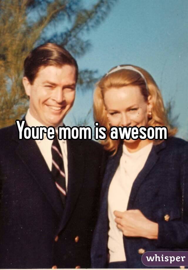 Youre mom is awesom 