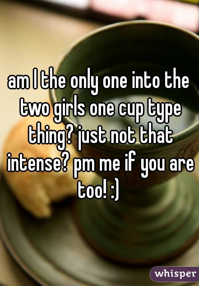 am I the only one into the two girls one cup type thing? just not that intense? pm me if you are too! :) 