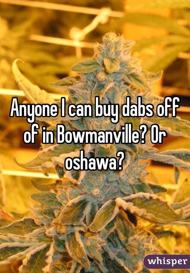 Anyone I can buy dabs off of in Bowmanville? Or oshawa? 
