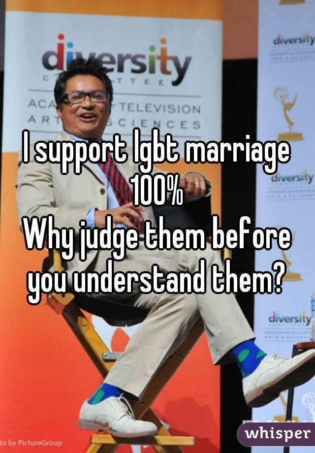 I support lgbt marriage 100% 
Why judge them before you understand them? 