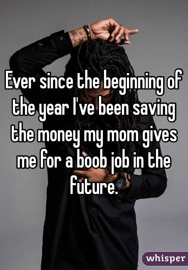 Ever since the beginning of the year I've been saving the money my mom gives me for a boob job in the future. 