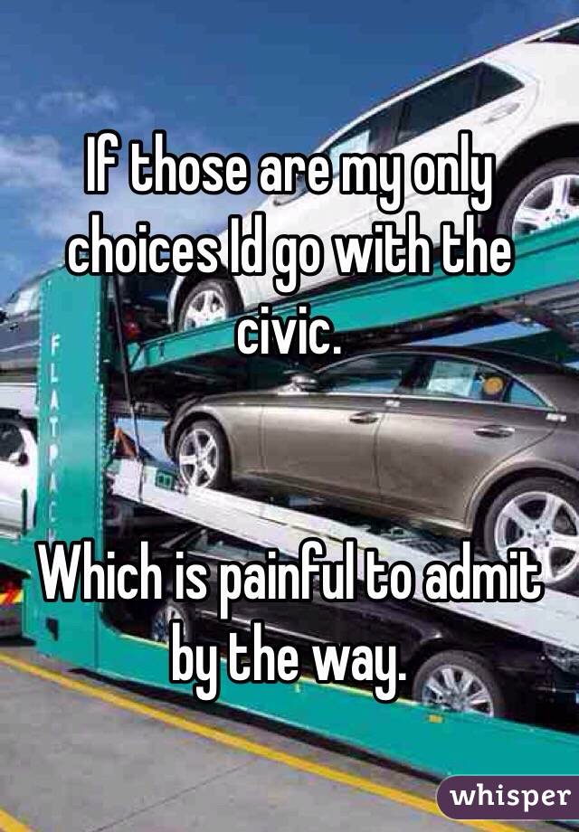 If those are my only choices Id go with the civic. 


Which is painful to admit by the way. 