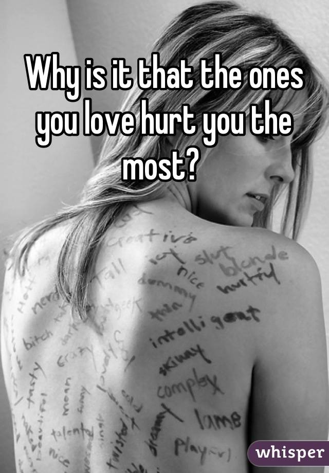 Why is it that the ones you love hurt you the most? 
