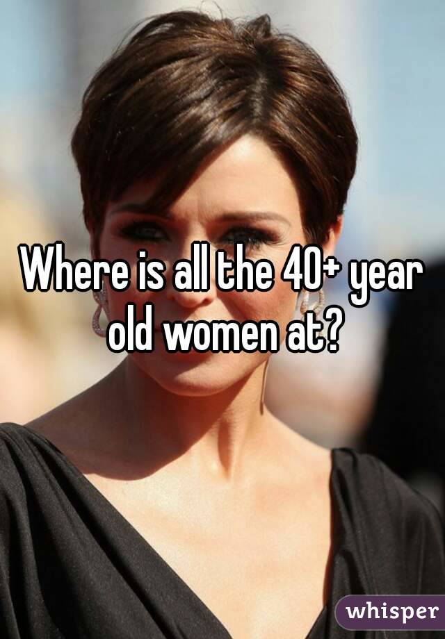 Where is all the 40+ year old women at?