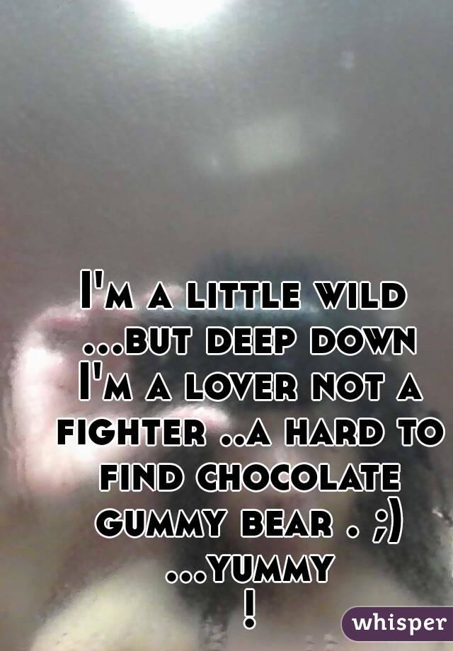 I'm a little wild ...but deep down I'm a lover not a fighter ..a hard to find chocolate gummy bear . ;) ...yummy !