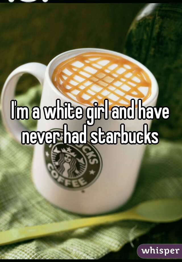 I'm a white girl and have never had starbucks 