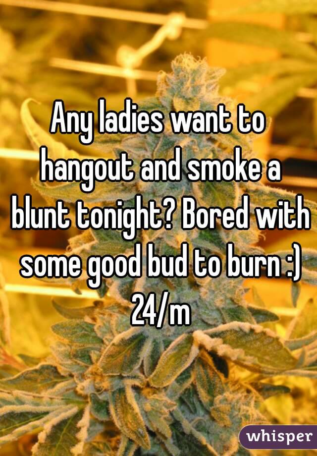 Any ladies want to hangout and smoke a blunt tonight? Bored with some good bud to burn :) 24/m