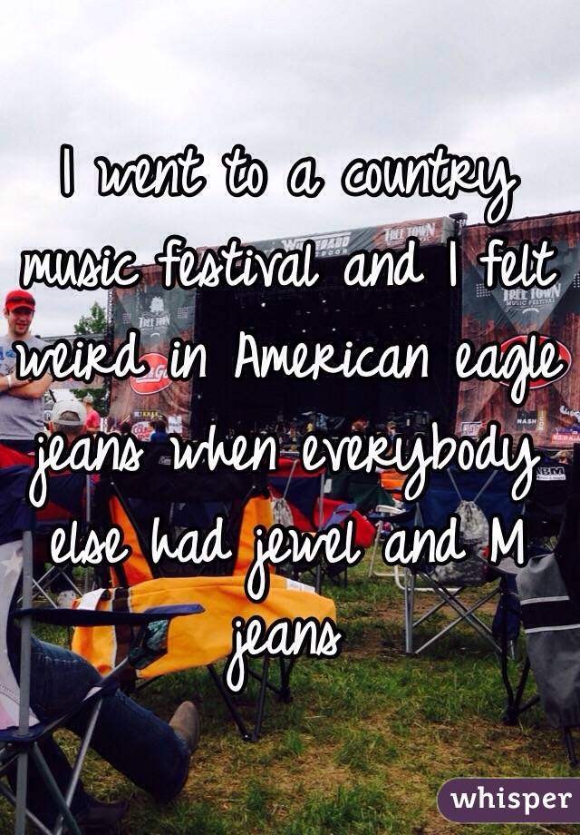 I went to a country music festival and I felt weird in American eagle jeans when everybody else had jewel and M jeans