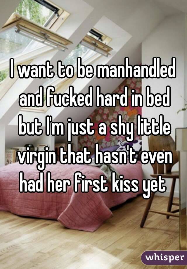 I want to be manhandled and fucked hard in bed but I'm just a shy little virgin that hasn't even had her first kiss yet 