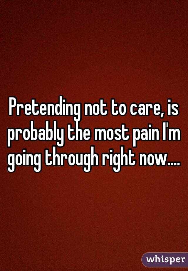 Pretending not to care, is probably the most pain I'm going through right now.... 