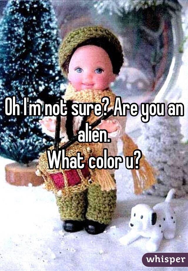 Oh I'm not sure? Are you an alien. 
What color u?
