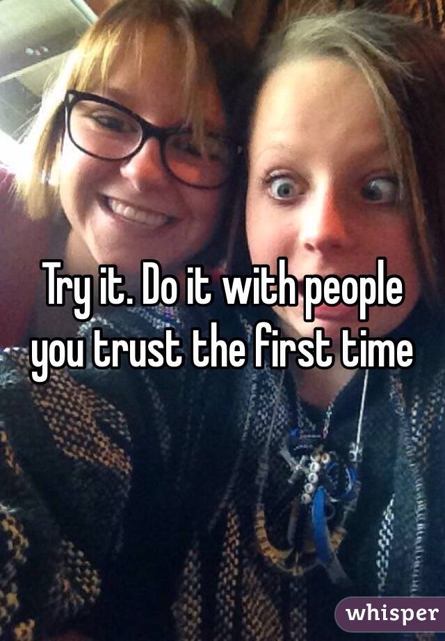Try it. Do it with people you trust the first time