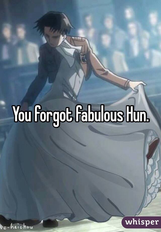 You forgot fabulous Hun.