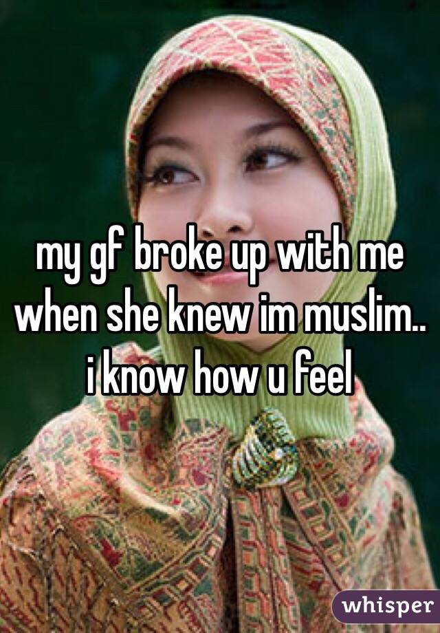 my gf broke up with me when she knew im muslim.. i know how u feel