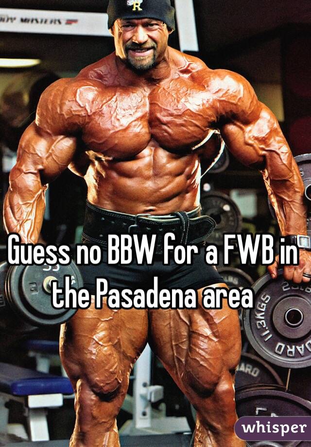 Guess no BBW for a FWB in the Pasadena area