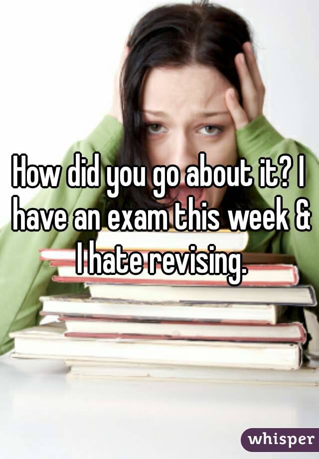 How did you go about it? I have an exam this week & I hate revising.