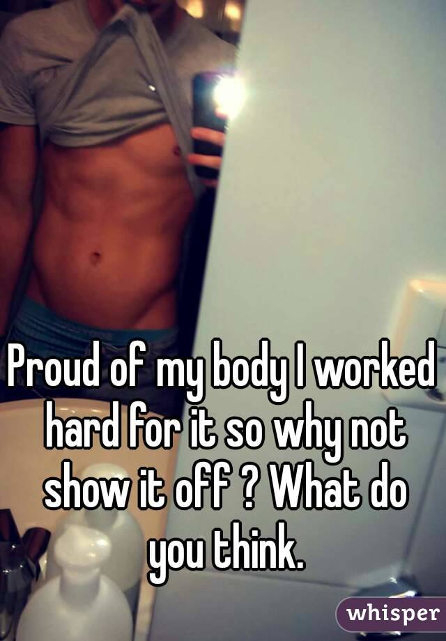 Proud of my body I worked hard for it so why not show it off ? What do you think.