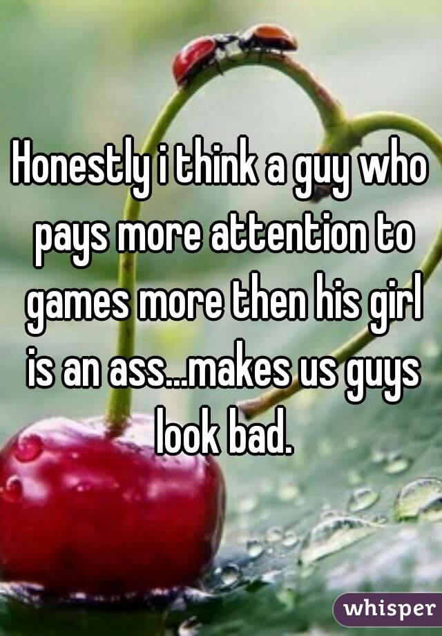 Honestly i think a guy who pays more attention to games more then his girl is an ass...makes us guys look bad.