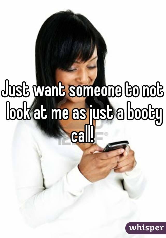 Just want someone to not look at me as just a booty call! 