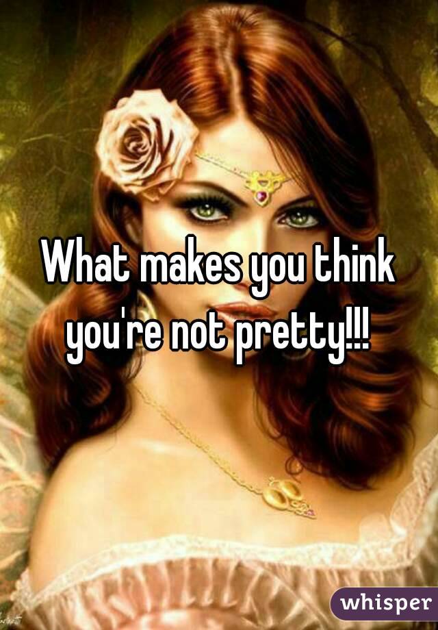 What makes you think you're not pretty!!! 