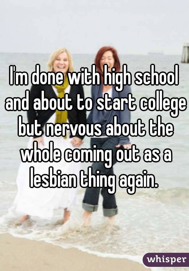 I'm done with high school and about to start college but nervous about the whole coming out as a lesbian thing again. 
