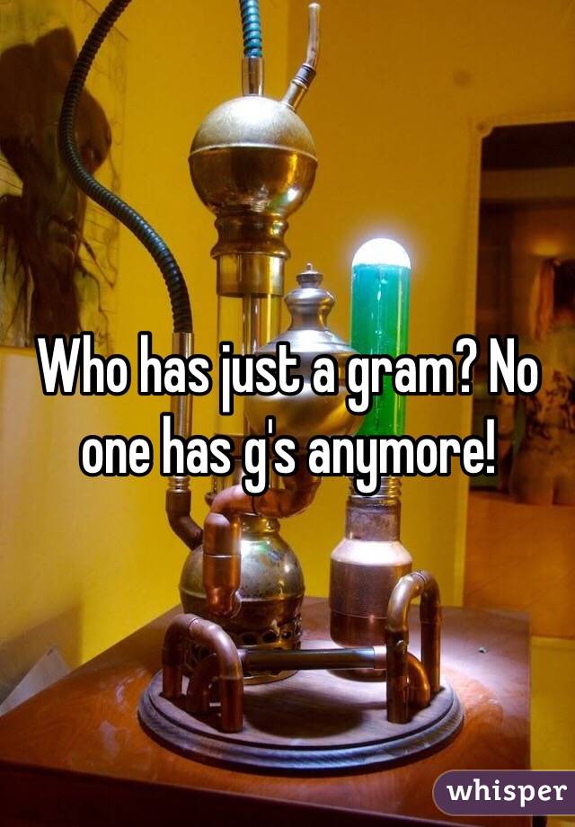 Who has just a gram? No one has g's anymore! 