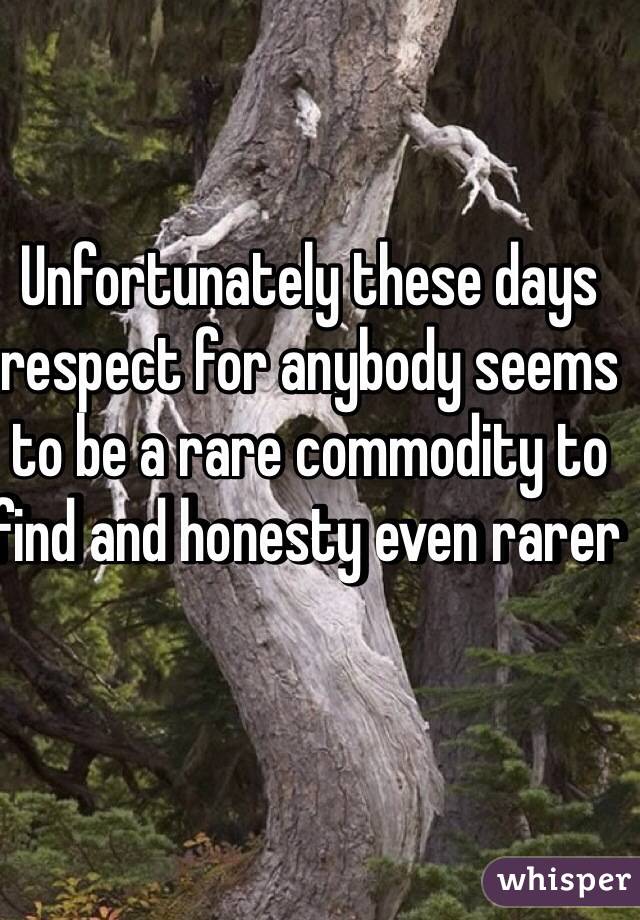 Unfortunately these days respect for anybody seems to be a rare commodity to find and honesty even rarer   