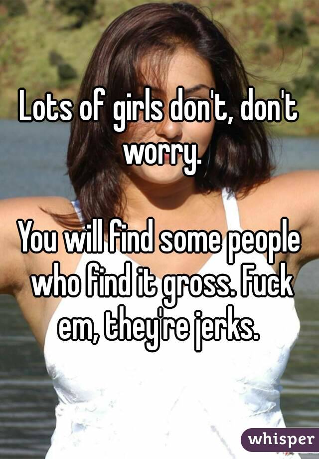 Lots of girls don't, don't worry.

You will find some people who find it gross. Fuck em, they're jerks. 