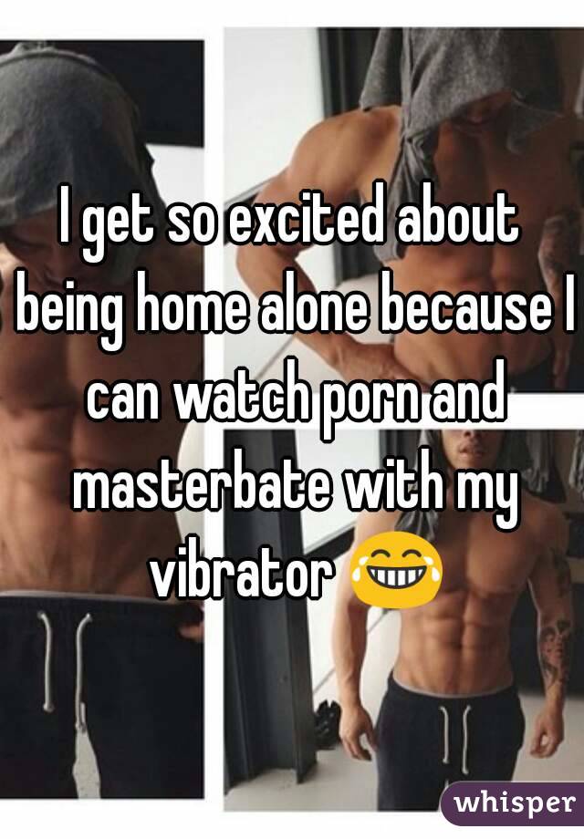 I get so excited about being home alone because I can watch porn and masterbate with my vibrator 😂