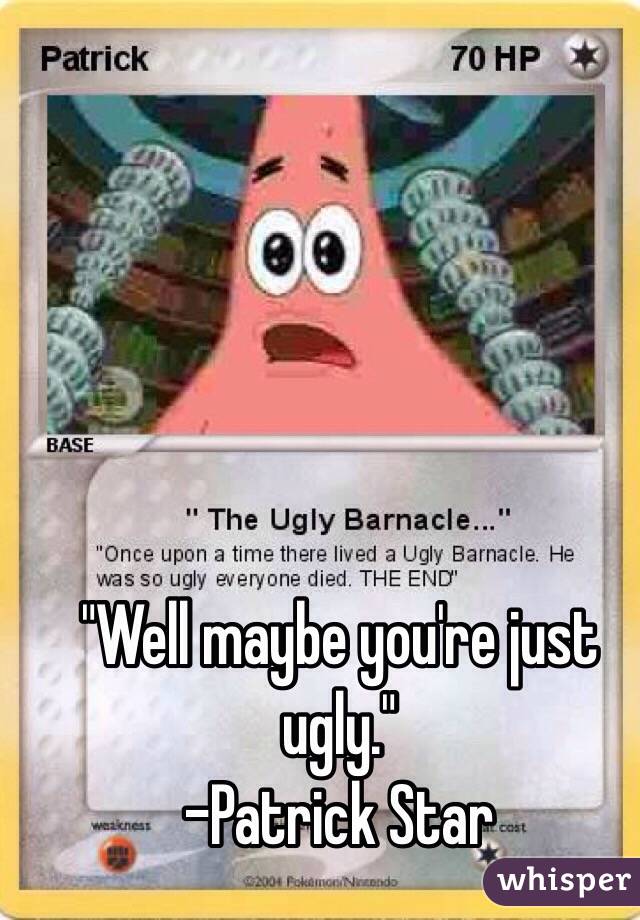 "Well maybe you're just ugly."
-Patrick Star