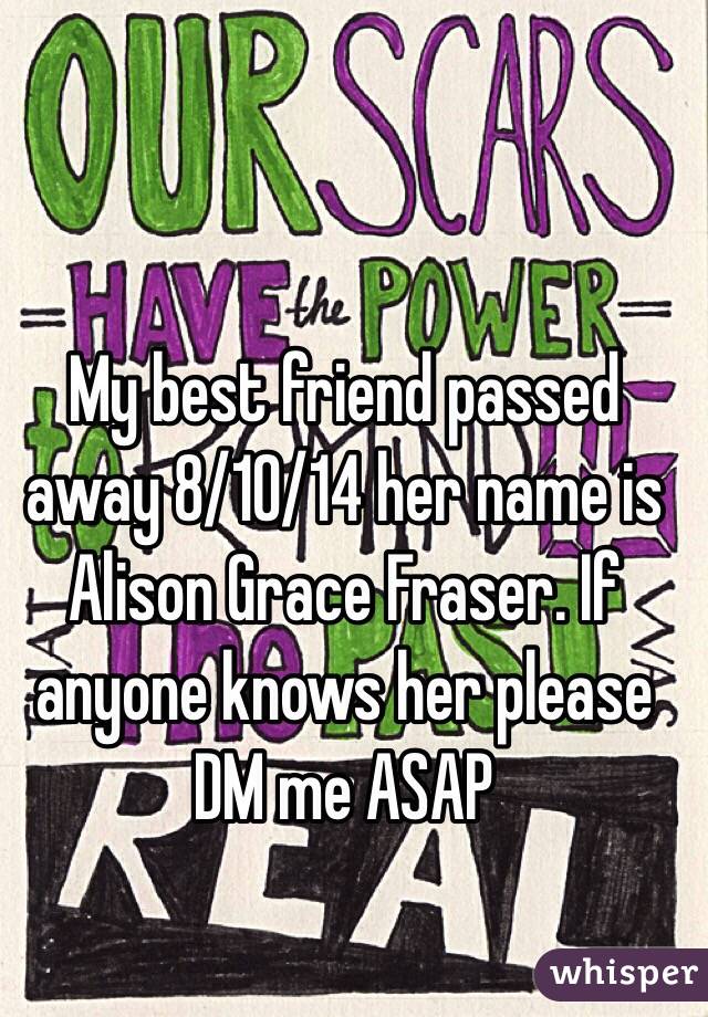 My best friend passed away 8/10/14 her name is Alison Grace Fraser. If anyone knows her please DM me ASAP 