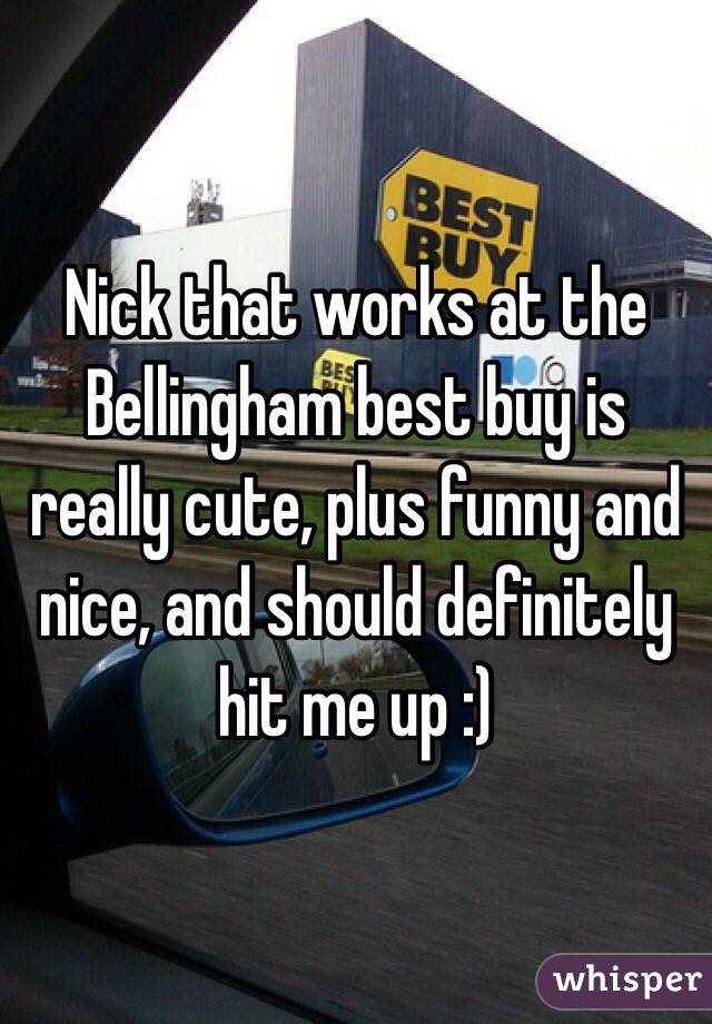 Nick that works at the Bellingham best buy is really cute, plus funny and nice, and should definitely hit me up :)