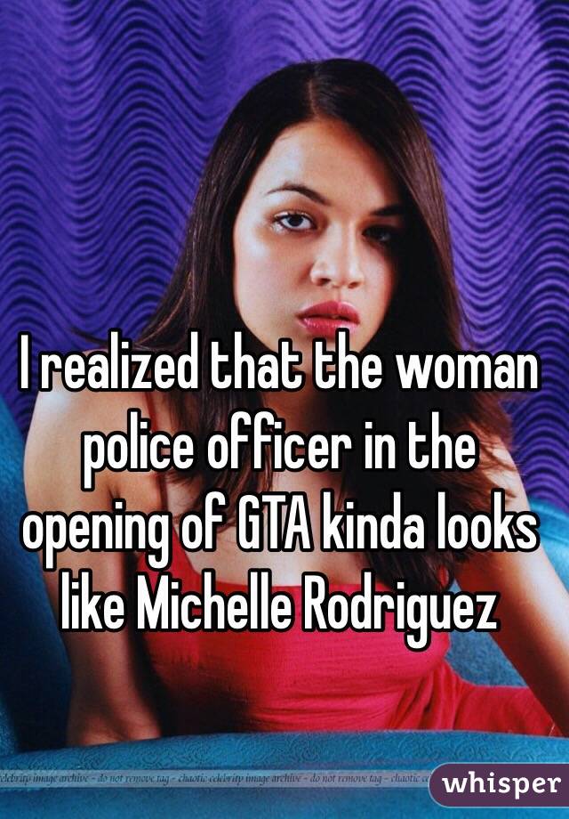 I realized that the woman police officer in the opening of GTA kinda looks like Michelle Rodriguez 