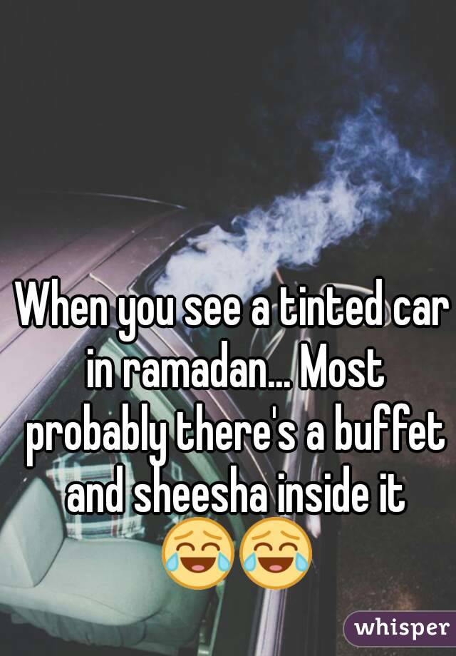 When you see a tinted car in ramadan... Most probably there's a buffet and sheesha inside it 😂😂
