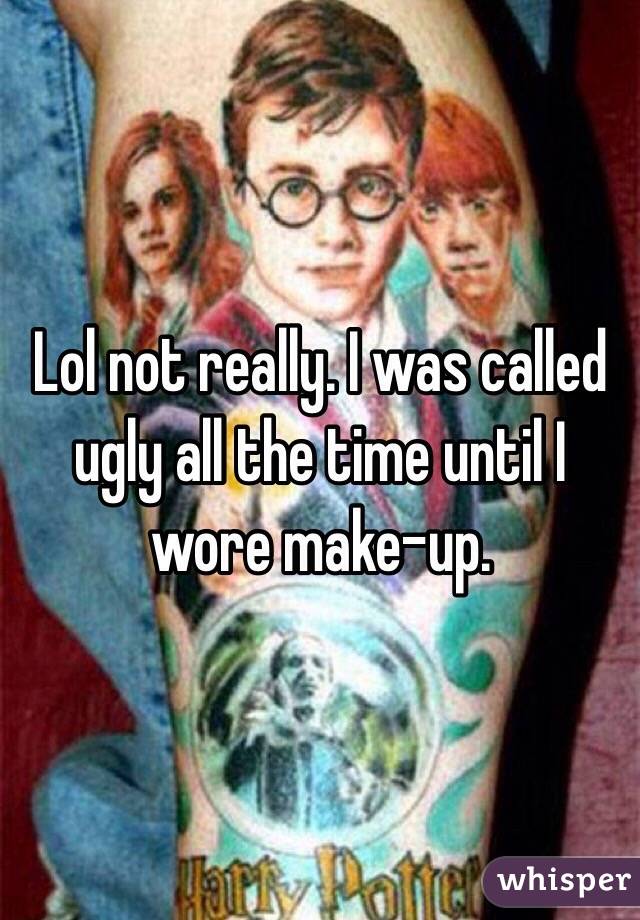 Lol not really. I was called ugly all the time until I wore make-up. 
