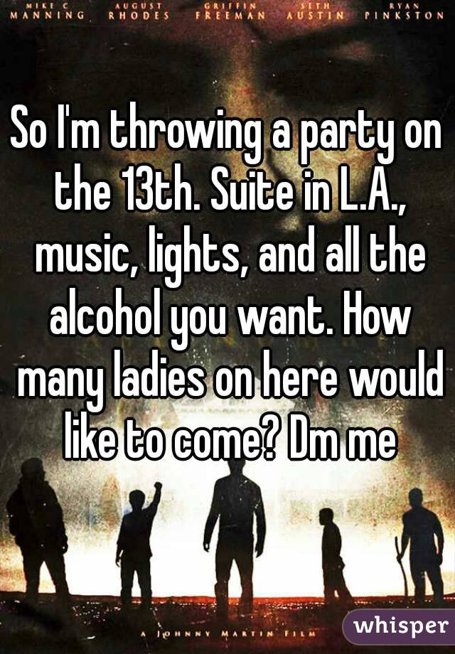 So I'm throwing a party on the 13th. Suite in L.A., music, lights, and all the alcohol you want. How many ladies on here would like to come? Dm me
