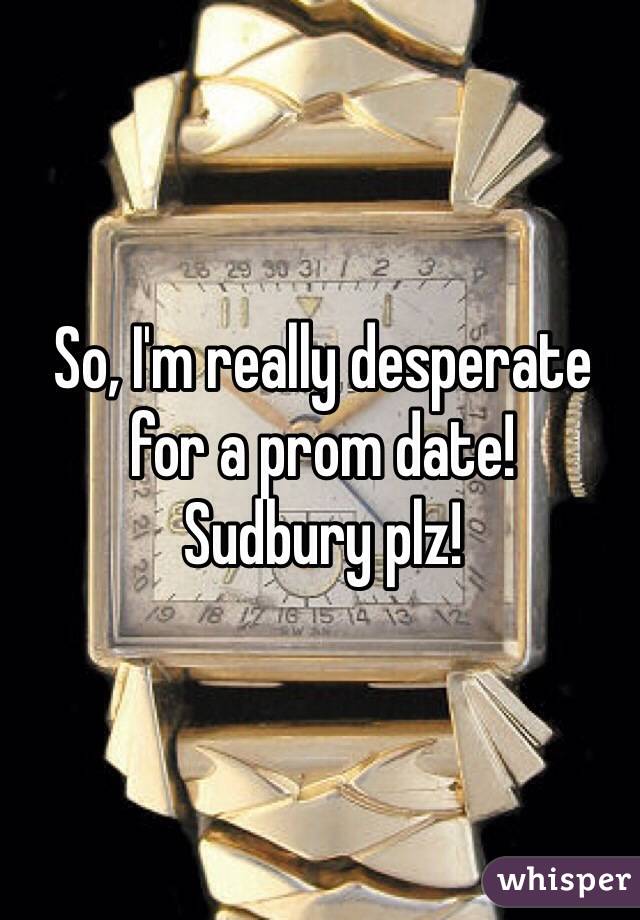 So, I'm really desperate for a prom date!
Sudbury plz!