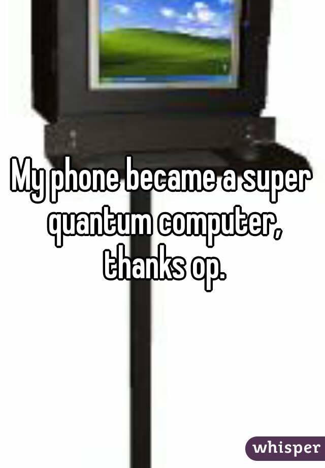 My phone became a super quantum computer, thanks op.