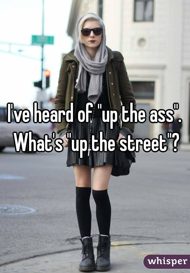 I've heard of "up the ass". What's "up the street"?