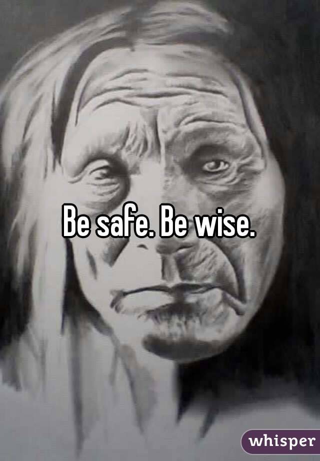 Be safe. Be wise.