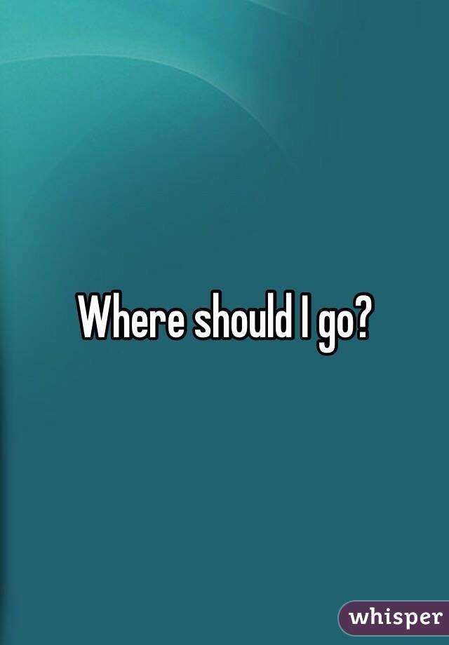 Where should I go? 