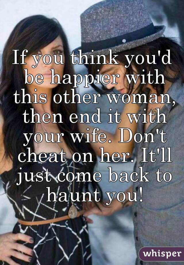 If you think you'd be happier with this other woman, then end it with your wife. Don't cheat on her. It'll just come back to haunt you!