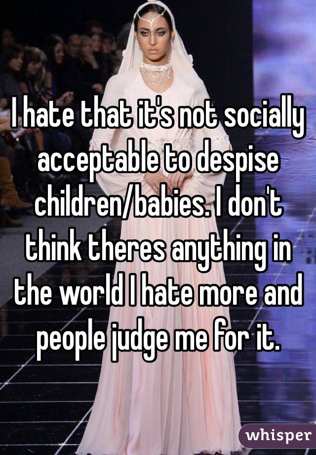 I hate that it's not socially acceptable to despise children/babies. I don't think theres anything in the world I hate more and people judge me for it.